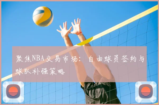 聚焦NBA交易市场：自由球员签约与球队补强策略