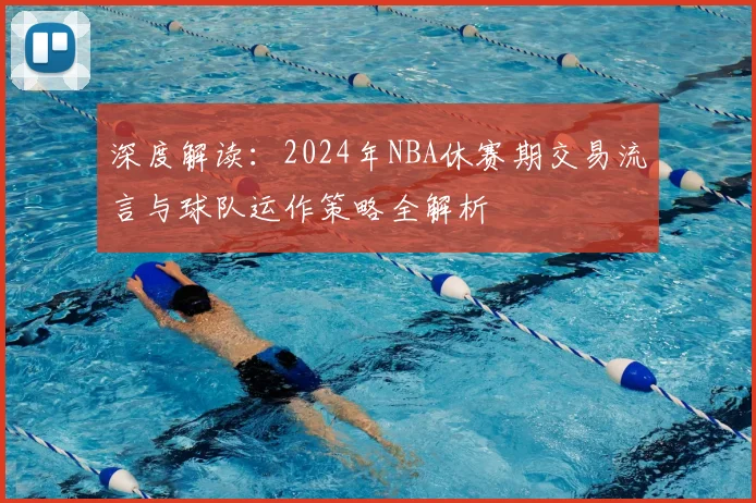 深度解读：2024年NBA休赛期交易流言与球队运作策略全解析