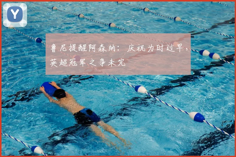 鲁尼提醒阿森纳：庆祝为时过早，英超冠军之争未完