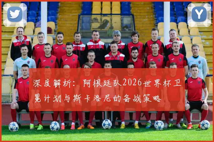 深度解析：阿根廷队2026世界杯卫冕计划与斯卡洛尼的备战策略