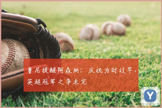 鲁尼提醒阿森纳：庆祝为时过早，英超冠军之争未完