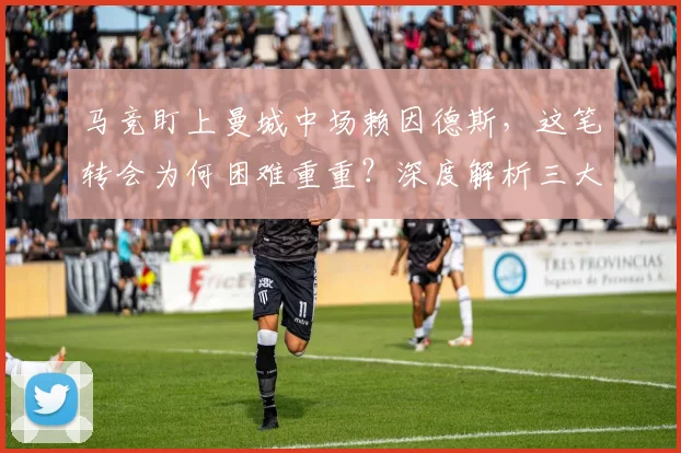 马竞盯上曼城中场赖因德斯，这笔转会为何困难重重？深度解析三大挑战