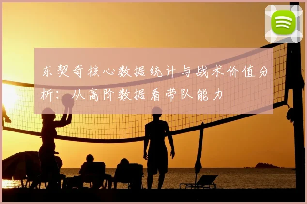 东契奇核心数据统计与战术价值分析：从高阶数据看带队能力